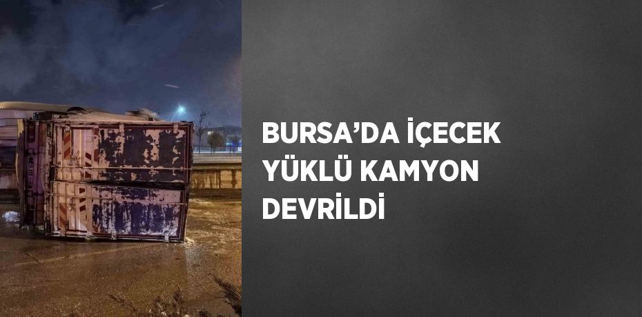 BURSA’DA İÇECEK YÜKLÜ KAMYON DEVRİLDİ