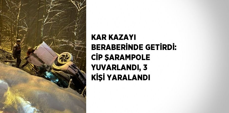 KAR KAZAYI BERABERİNDE GETİRDİ: CİP ŞARAMPOLE YUVARLANDI, 3 KİŞİ YARALANDI