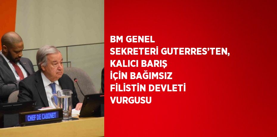 BM GENEL SEKRETERİ GUTERRES’TEN, KALICI BARIŞ İÇİN BAĞIMSIZ FİLİSTİN DEVLETİ VURGUSU