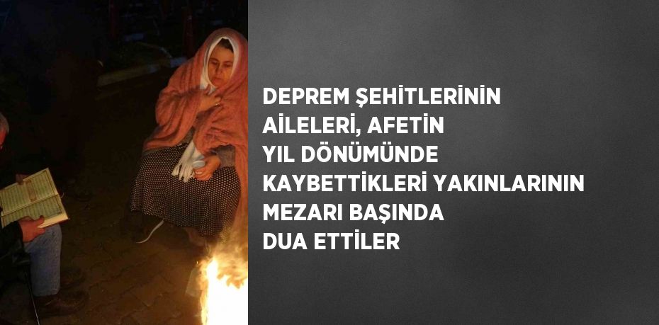 DEPREM ŞEHİTLERİNİN AİLELERİ, AFETİN YIL DÖNÜMÜNDE KAYBETTİKLERİ YAKINLARININ MEZARI BAŞINDA DUA ETTİLER