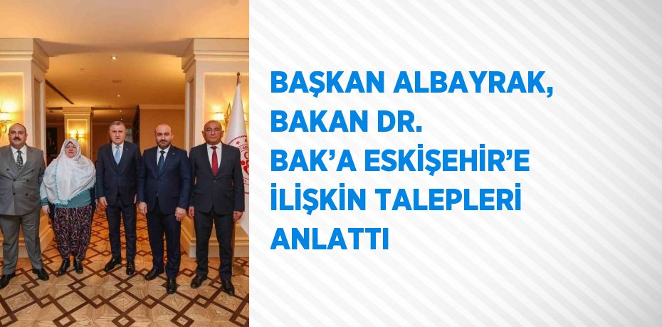 BAŞKAN ALBAYRAK, BAKAN DR. BAK’A ESKİŞEHİR’E İLİŞKİN TALEPLERİ ANLATTI