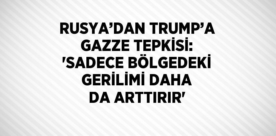 RUSYA’DAN TRUMP’A GAZZE TEPKİSİ: 'SADECE BÖLGEDEKİ GERİLİMİ DAHA DA ARTTIRIR'