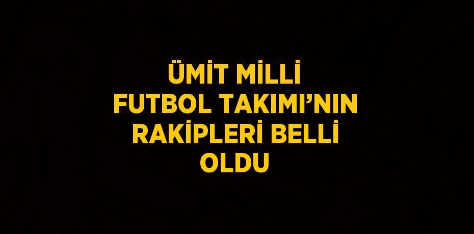 ÜMİT MİLLİ FUTBOL TAKIMI’NIN RAKİPLERİ BELLİ OLDU