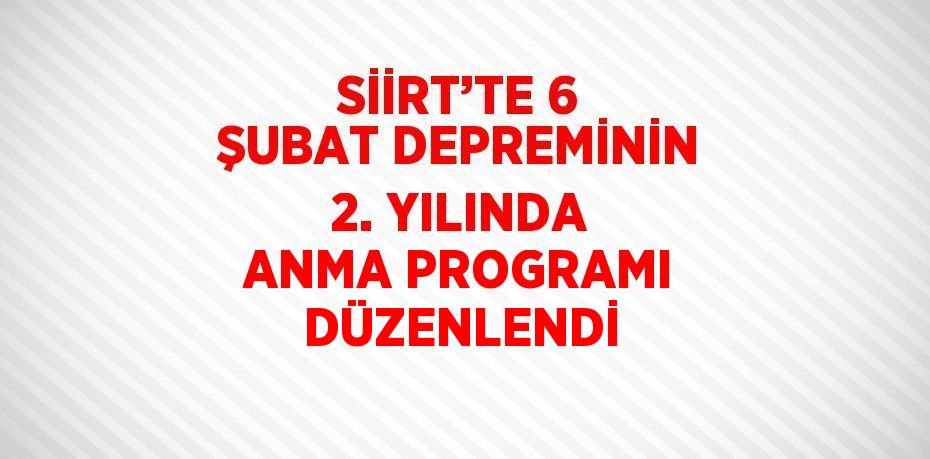 SİİRT’TE 6 ŞUBAT DEPREMİNİN 2. YILINDA ANMA PROGRAMI DÜZENLENDİ