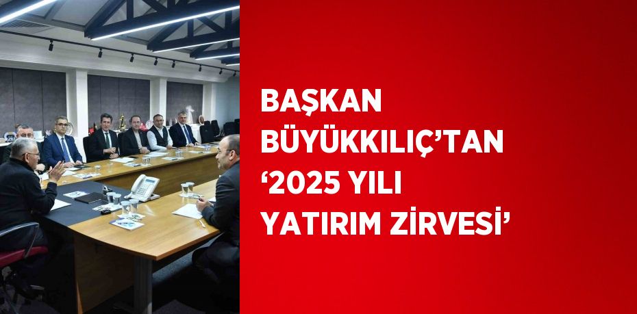 BAŞKAN BÜYÜKKILIÇ’TAN ‘2025 YILI YATIRIM ZİRVESİ’