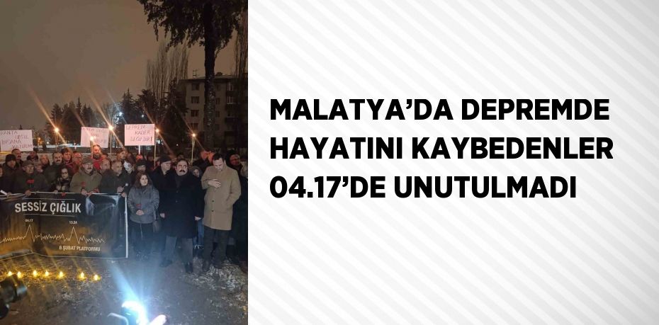 MALATYA’DA DEPREMDE HAYATINI KAYBEDENLER 04.17’DE UNUTULMADI