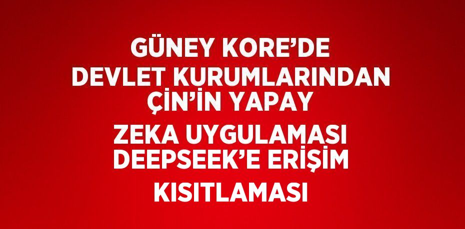 GÜNEY KORE’DE DEVLET KURUMLARINDAN ÇİN’İN YAPAY ZEKA UYGULAMASI DEEPSEEK’E ERİŞİM KISITLAMASI