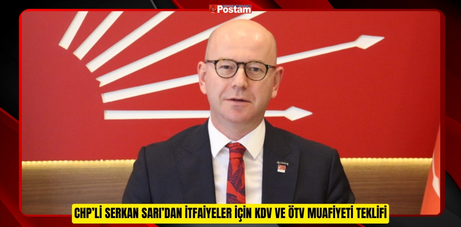 CHP’Lİ SERKAN SARI’DAN İTFAİYELER İÇİN KDV VE ÖTV MUAFİYETİ TEKLİFİ