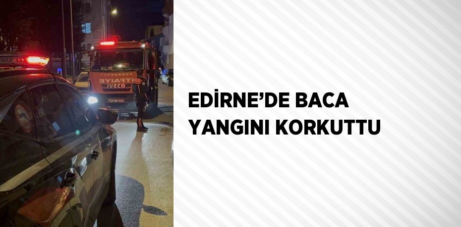 EDİRNE’DE BACA YANGINI KORKUTTU