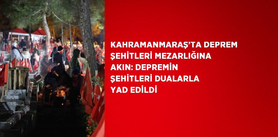 KAHRAMANMARAŞ’TA DEPREM ŞEHİTLERİ MEZARLIĞINA AKIN: DEPREMİN ŞEHİTLERİ DUALARLA YAD EDİLDİ