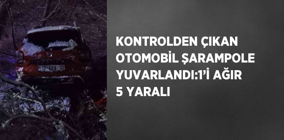 KONTROLDEN ÇIKAN OTOMOBİL ŞARAMPOLE YUVARLANDI:1’İ AĞIR 5 YARALI