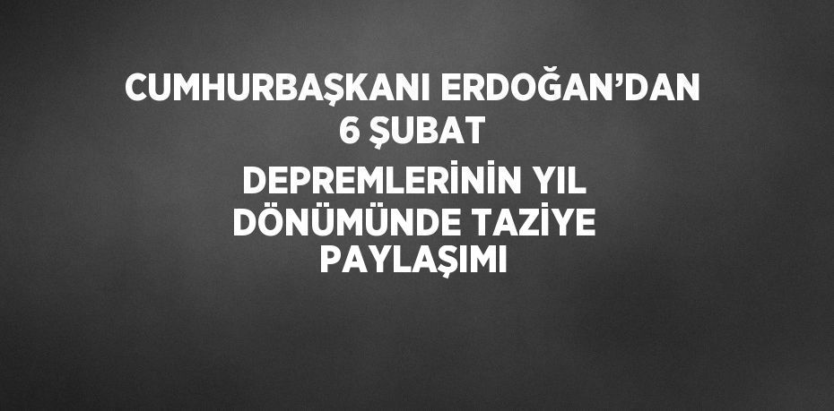 CUMHURBAŞKANI ERDOĞAN’DAN 6 ŞUBAT DEPREMLERİNİN YIL DÖNÜMÜNDE TAZİYE PAYLAŞIMI