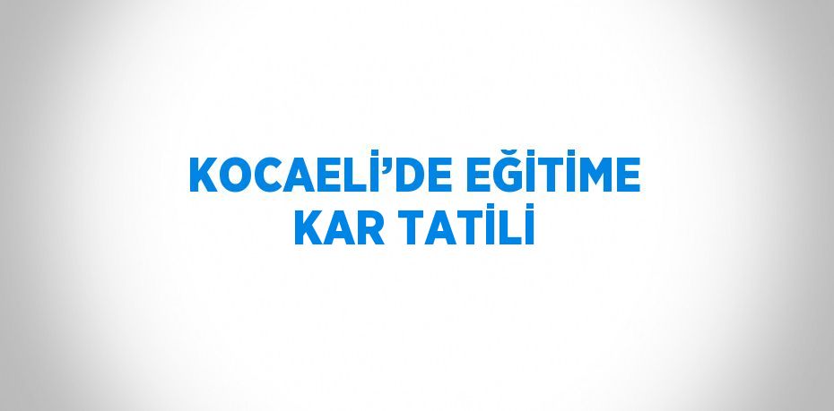 KOCAELİ’DE EĞİTİME KAR TATİLİ