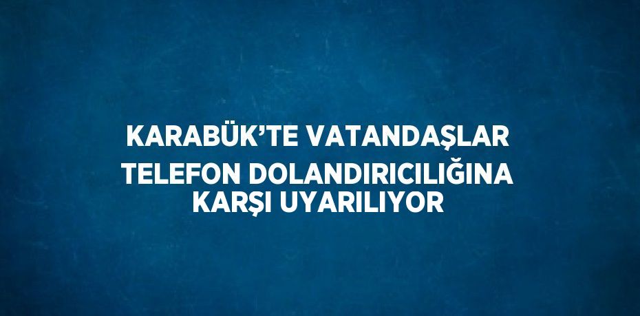 KARABÜK’TE VATANDAŞLAR TELEFON DOLANDIRICILIĞINA KARŞI UYARILIYOR