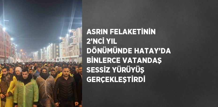 ASRIN FELAKETİNİN 2’NCİ YIL DÖNÜMÜNDE HATAY’DA BİNLERCE VATANDAŞ SESSİZ YÜRÜYÜŞ GERÇEKLEŞTİRDİ