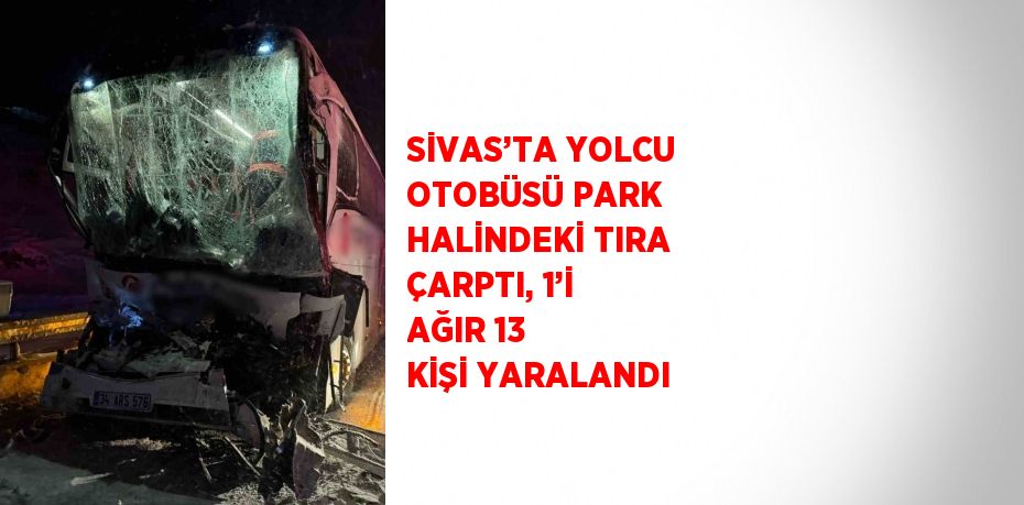 SİVAS’TA YOLCU OTOBÜSÜ PARK HALİNDEKİ TIRA ÇARPTI, 1’İ AĞIR 13 KİŞİ YARALANDI