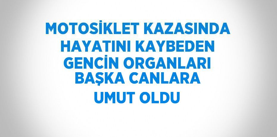 MOTOSİKLET KAZASINDA HAYATINI KAYBEDEN GENCİN ORGANLARI BAŞKA CANLARA UMUT OLDU