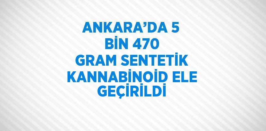 ANKARA’DA 5 BİN 470 GRAM SENTETİK KANNABİNOİD ELE GEÇİRİLDİ