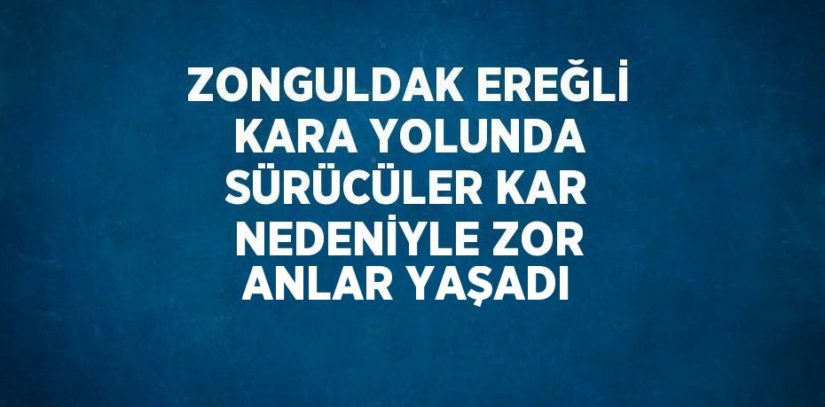 ZONGULDAK EREĞLİ KARA YOLUNDA SÜRÜCÜLER KAR NEDENİYLE ZOR ANLAR YAŞADI