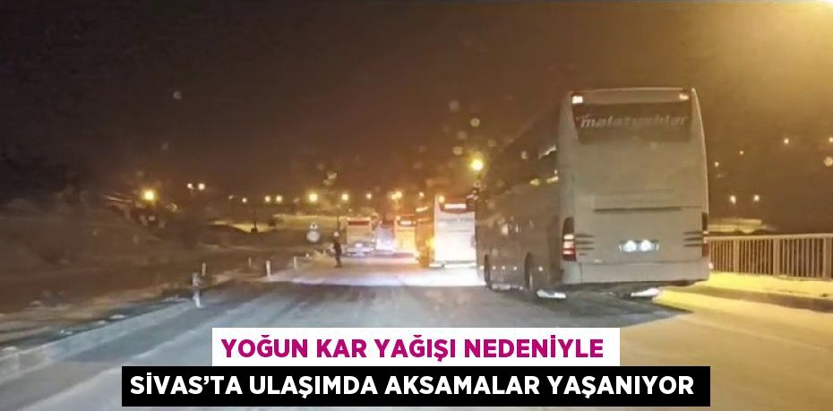 YOĞUN KAR YAĞIŞI NEDENİYLE SİVAS’TA ULAŞIMDA AKSAMALAR YAŞANIYOR