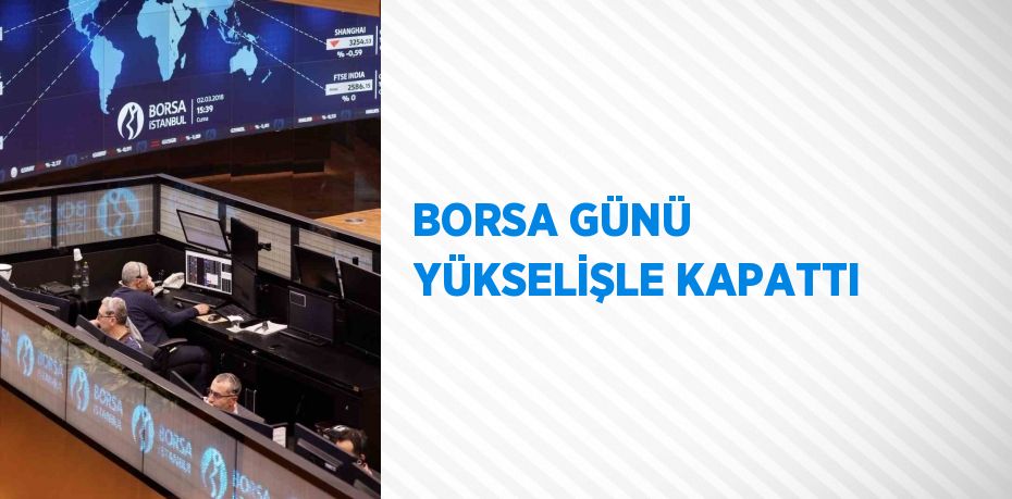 BORSA GÜNÜ YÜKSELİŞLE KAPATTI