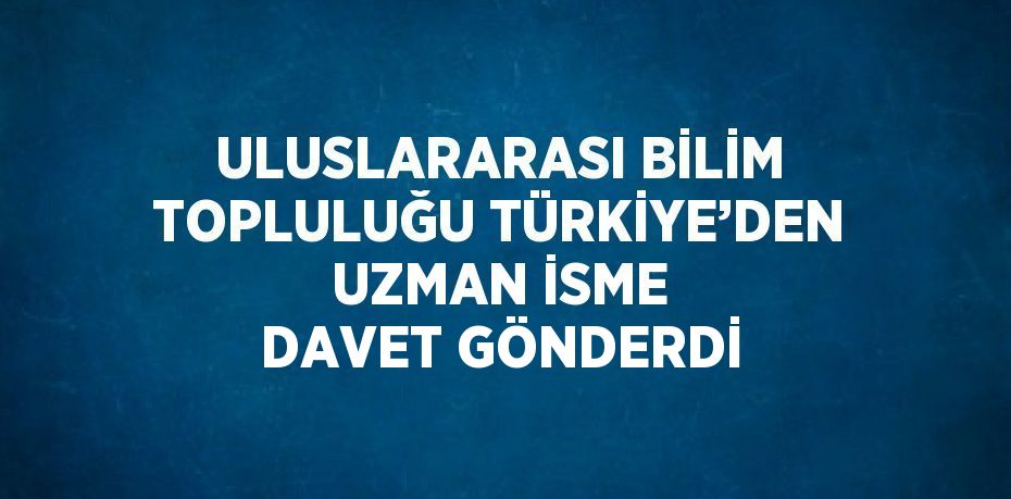 ULUSLARARASI BİLİM TOPLULUĞU TÜRKİYE’DEN UZMAN İSME DAVET GÖNDERDİ