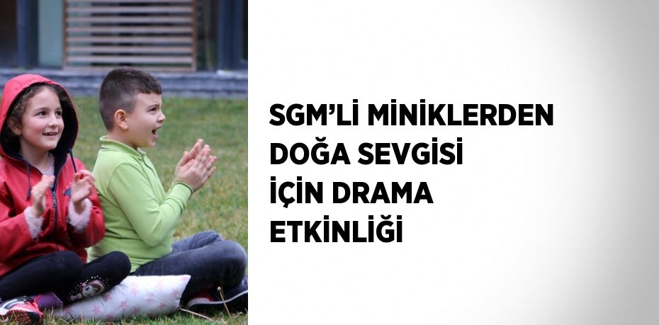 SGM’Lİ MİNİKLERDEN DOĞA SEVGİSİ İÇİN DRAMA ETKİNLİĞİ