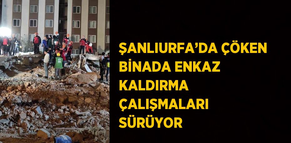 ŞANLIURFA’DA ÇÖKEN BİNADA ENKAZ KALDIRMA ÇALIŞMALARI SÜRÜYOR