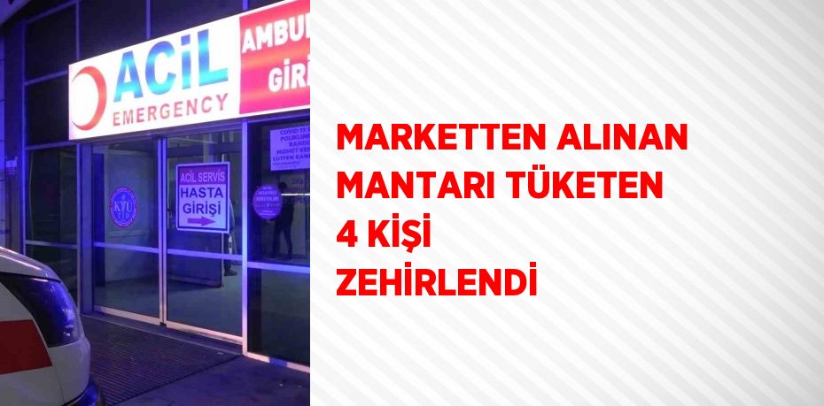 MARKETTEN ALINAN MANTARI TÜKETEN 4 KİŞİ ZEHİRLENDİ