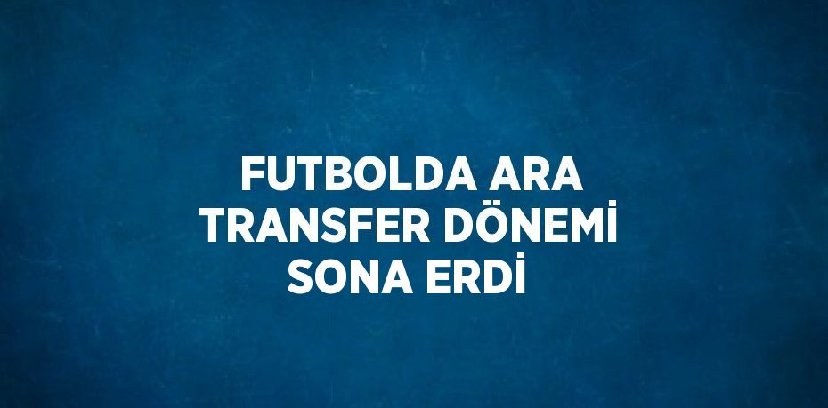 FUTBOLDA ARA TRANSFER DÖNEMİ SONA ERDİ