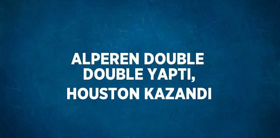 ALPEREN DOUBLE DOUBLE YAPTI, HOUSTON KAZANDI