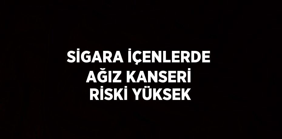 SİGARA İÇENLERDE AĞIZ KANSERİ RİSKİ YÜKSEK