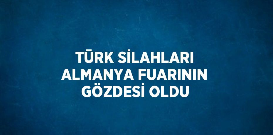 TÜRK SİLAHLARI ALMANYA FUARININ GÖZDESİ OLDU