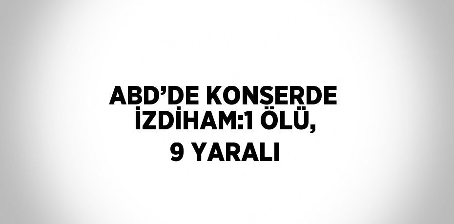 ABD’DE KONSERDE İZDİHAM:1 ÖLÜ, 9 YARALI