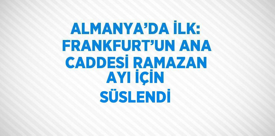 ALMANYA’DA İLK: FRANKFURT’UN ANA CADDESİ RAMAZAN AYI İÇİN SÜSLENDİ