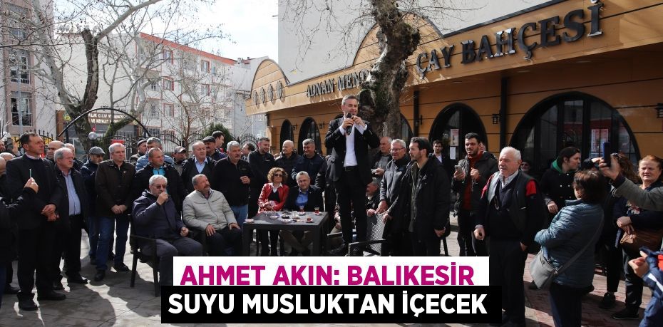 AHMET AKIN: BALIKESİR SUYU MUSLUKTAN İÇECEK