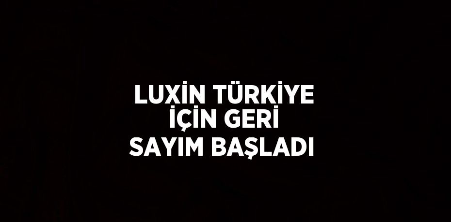 LUXİN TÜRKİYE İÇİN GERİ SAYIM BAŞLADI