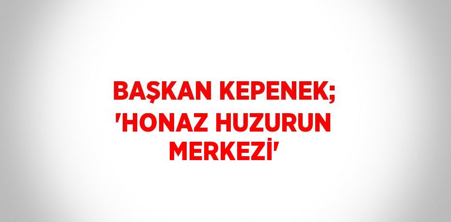 BAŞKAN KEPENEK; 'HONAZ HUZURUN MERKEZİ'