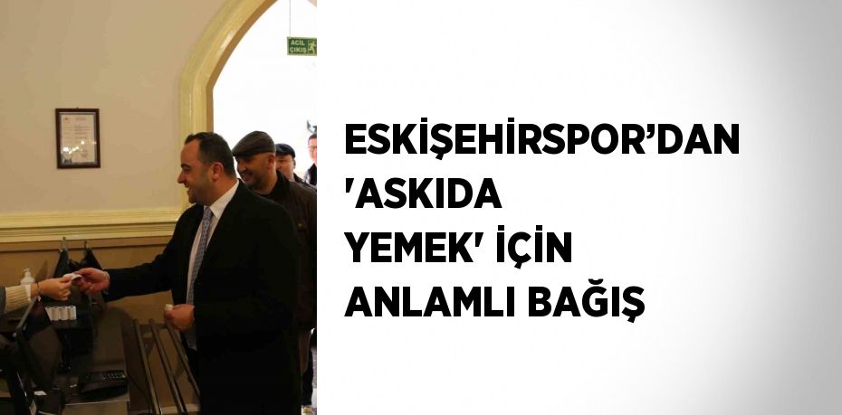 ESKİŞEHİRSPOR’DAN 'ASKIDA YEMEK' İÇİN ANLAMLI BAĞIŞ