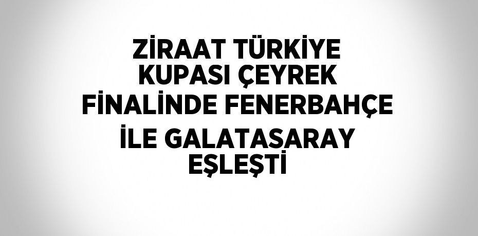 ZİRAAT TÜRKİYE KUPASI ÇEYREK FİNALİNDE FENERBAHÇE İLE GALATASARAY EŞLEŞTİ