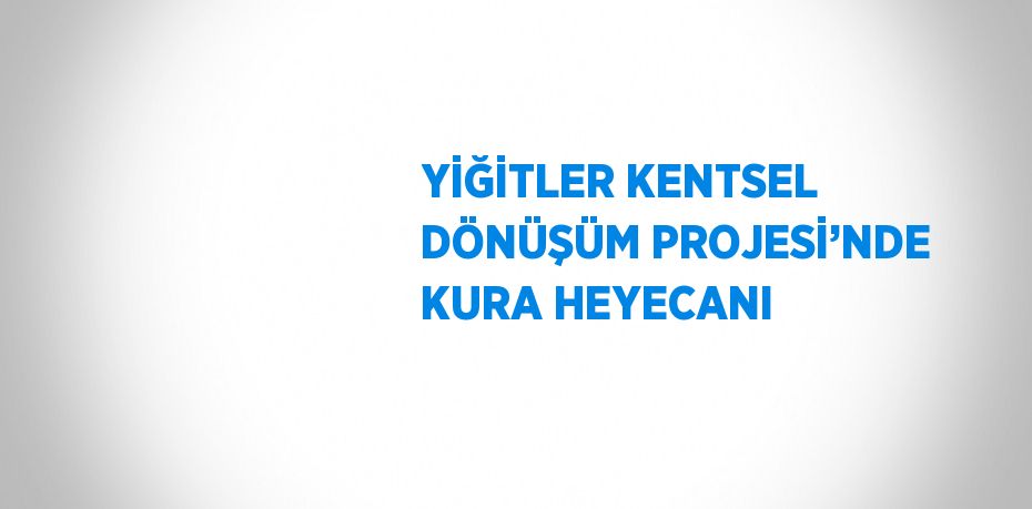 YİĞİTLER KENTSEL DÖNÜŞÜM PROJESİ’NDE KURA HEYECANI