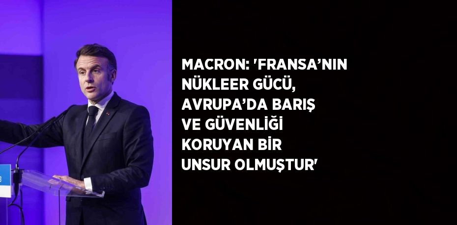 MACRON: 'FRANSA’NIN NÜKLEER GÜCÜ, AVRUPA’DA BARIŞ VE GÜVENLİĞİ KORUYAN BİR UNSUR OLMUŞTUR'