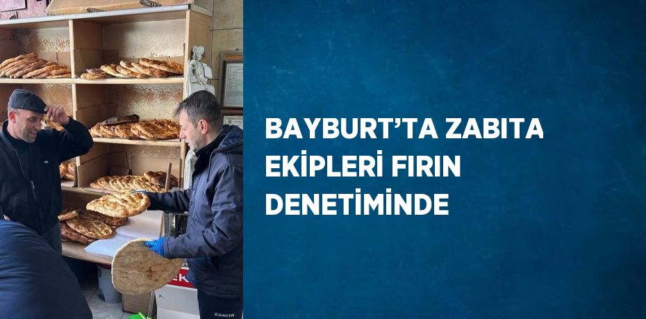 BAYBURT’TA ZABITA EKİPLERİ FIRIN DENETİMİNDE