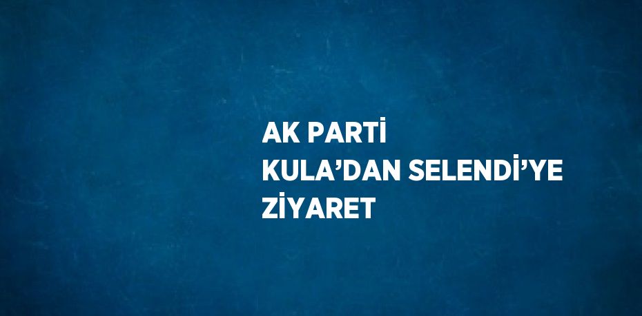 AK PARTİ KULA’DAN SELENDİ’YE ZİYARET