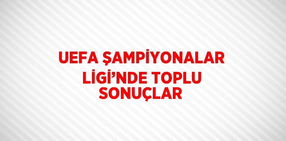 UEFA ŞAMPİYONALAR LİGİ’NDE TOPLU SONUÇLAR