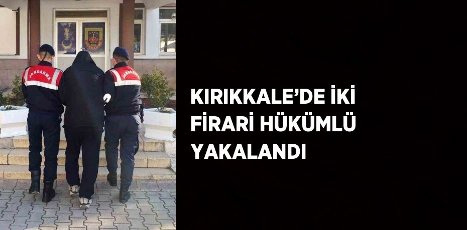 KIRIKKALE’DE İKİ FİRARİ HÜKÜMLÜ YAKALANDI