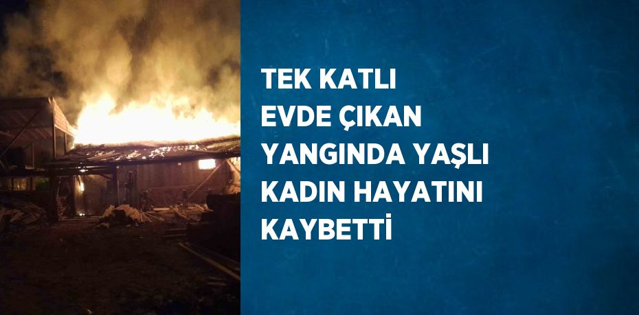 TEK KATLI EVDE ÇIKAN YANGINDA YAŞLI KADIN HAYATINI KAYBETTİ