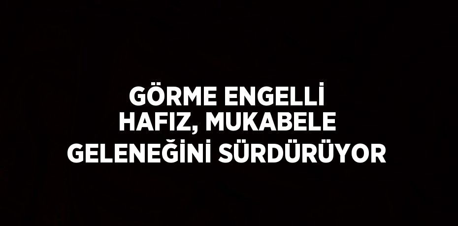 GÖRME ENGELLİ HAFIZ, MUKABELE GELENEĞİNİ SÜRDÜRÜYOR