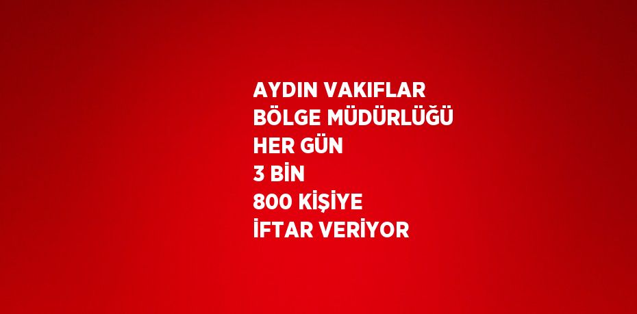 AYDIN VAKIFLAR BÖLGE MÜDÜRLÜĞÜ HER GÜN 3 BİN 800 KİŞİYE İFTAR VERİYOR