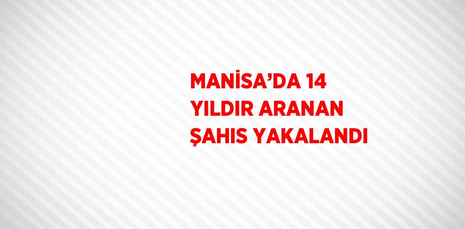 MANİSA’DA 14 YILDIR ARANAN ŞAHIS YAKALANDI